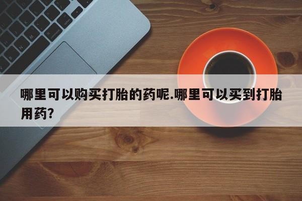 扬州哪有私人诊所打胎药哪里可以购买打胎的药呢.哪里可以买到打胎用药？